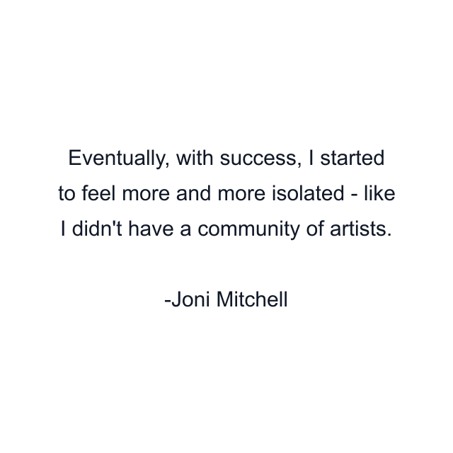 Eventually, with success, I started to feel more and more isolated - like I didn't have a community of artists.