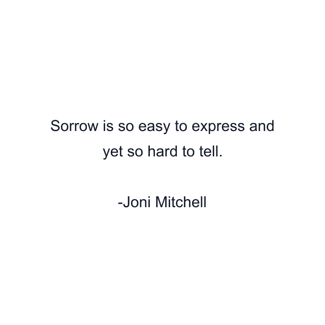 Sorrow is so easy to express and yet so hard to tell.