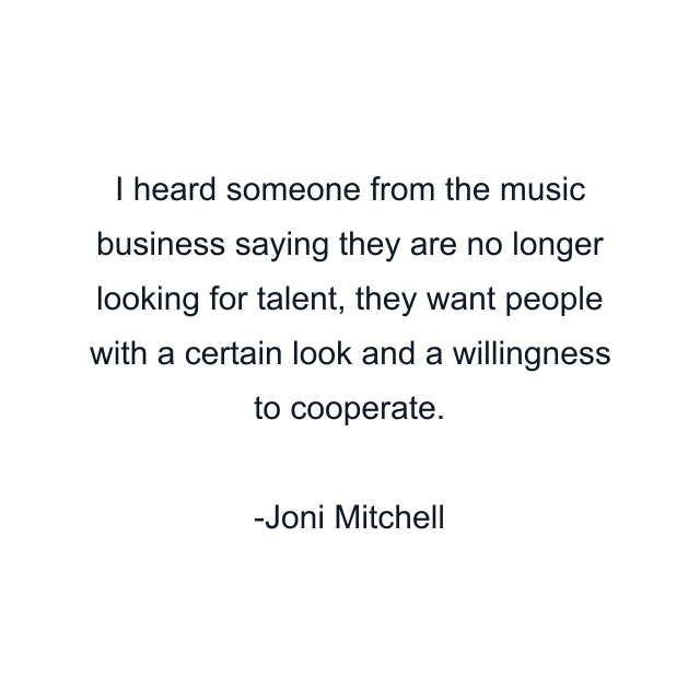 I heard someone from the music business saying they are no longer looking for talent, they want people with a certain look and a willingness to cooperate.