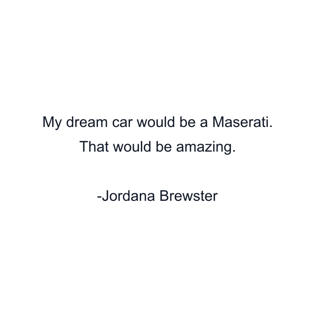 My dream car would be a Maserati. That would be amazing.