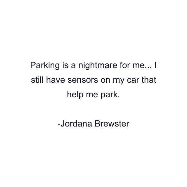 Parking is a nightmare for me... I still have sensors on my car that help me park.