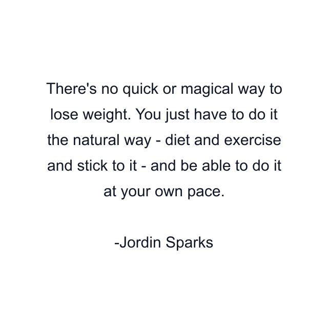 There's no quick or magical way to lose weight. You just have to do it the natural way - diet and exercise and stick to it - and be able to do it at your own pace.