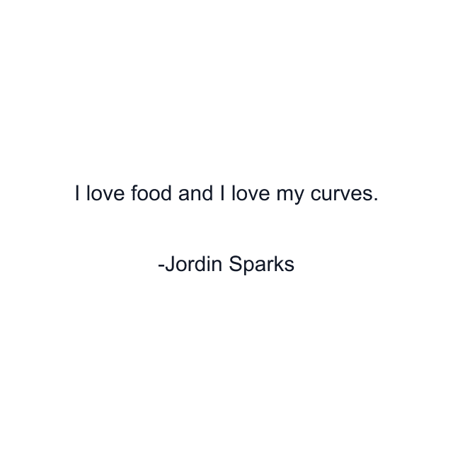 I love food and I love my curves.