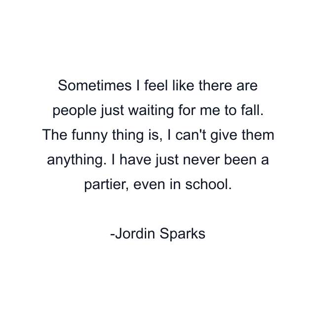 Sometimes I feel like there are people just waiting for me to fall. The funny thing is, I can't give them anything. I have just never been a partier, even in school.