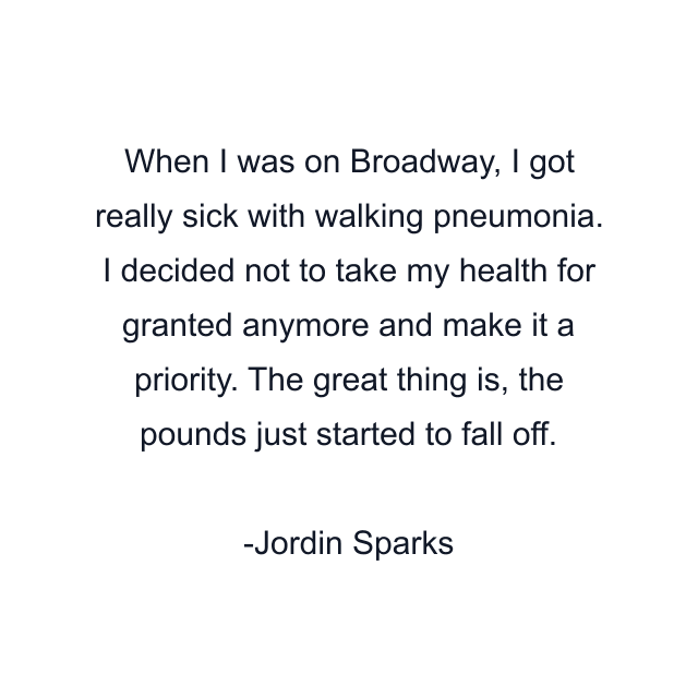 When I was on Broadway, I got really sick with walking pneumonia. I decided not to take my health for granted anymore and make it a priority. The great thing is, the pounds just started to fall off.