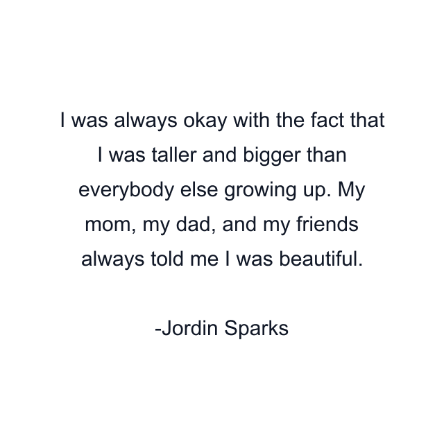 I was always okay with the fact that I was taller and bigger than everybody else growing up. My mom, my dad, and my friends always told me I was beautiful.