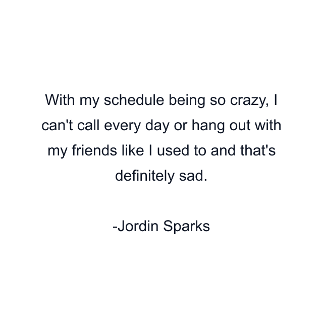 With my schedule being so crazy, I can't call every day or hang out with my friends like I used to and that's definitely sad.