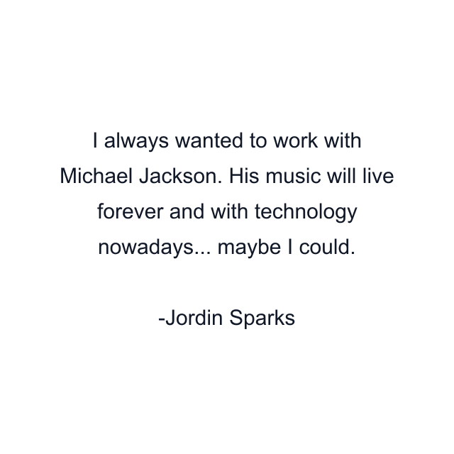 I always wanted to work with Michael Jackson. His music will live forever and with technology nowadays... maybe I could.