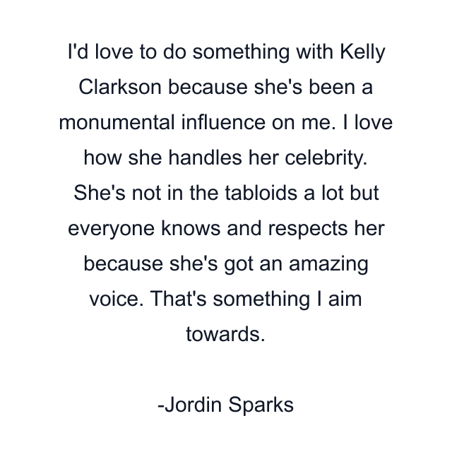 I'd love to do something with Kelly Clarkson because she's been a monumental influence on me. I love how she handles her celebrity. She's not in the tabloids a lot but everyone knows and respects her because she's got an amazing voice. That's something I aim towards.