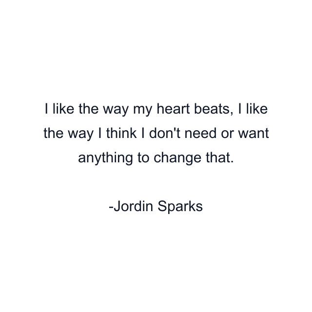 I like the way my heart beats, I like the way I think I don't need or want anything to change that.