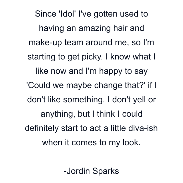 Since 'Idol' I've gotten used to having an amazing hair and make-up team around me, so I'm starting to get picky. I know what I like now and I'm happy to say 'Could we maybe change that?' if I don't like something. I don't yell or anything, but I think I could definitely start to act a little diva-ish when it comes to my look.