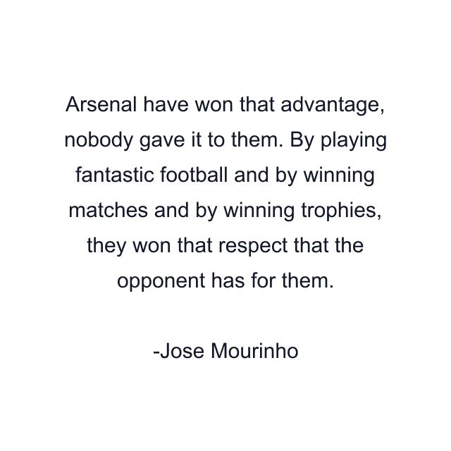 Arsenal have won that advantage, nobody gave it to them. By playing fantastic football and by winning matches and by winning trophies, they won that respect that the opponent has for them.