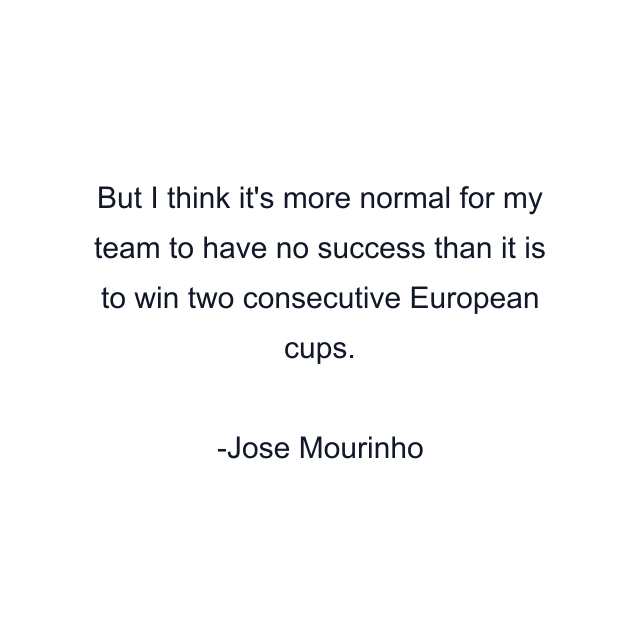 But I think it's more normal for my team to have no success than it is to win two consecutive European cups.