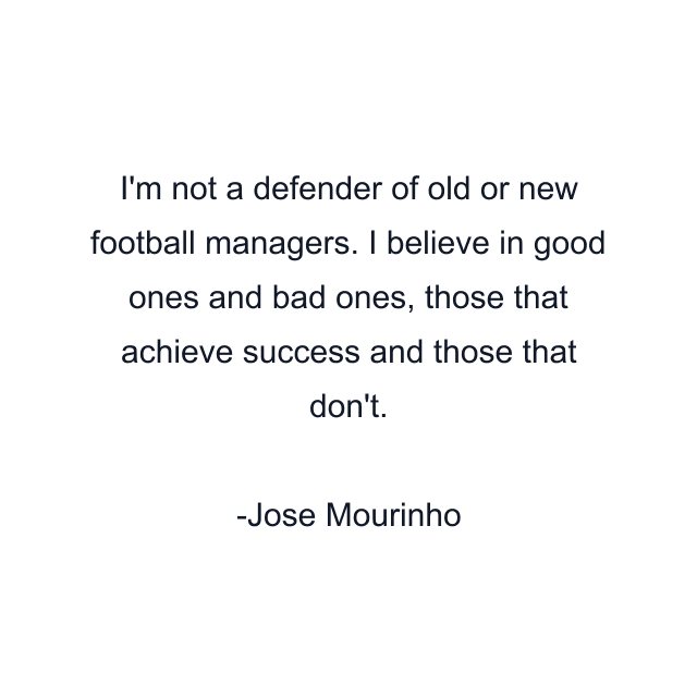 I'm not a defender of old or new football managers. I believe in good ones and bad ones, those that achieve success and those that don't.