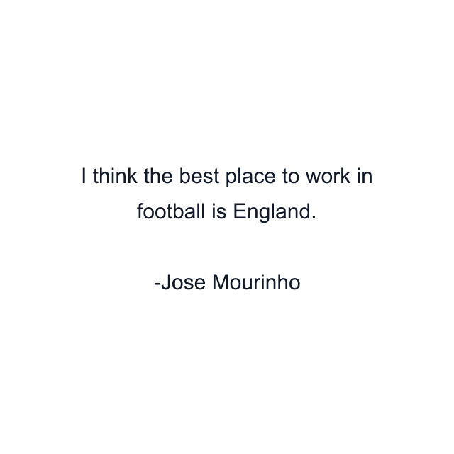 I think the best place to work in football is England.