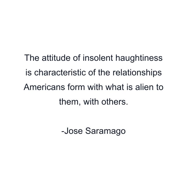 The attitude of insolent haughtiness is characteristic of the relationships Americans form with what is alien to them, with others.