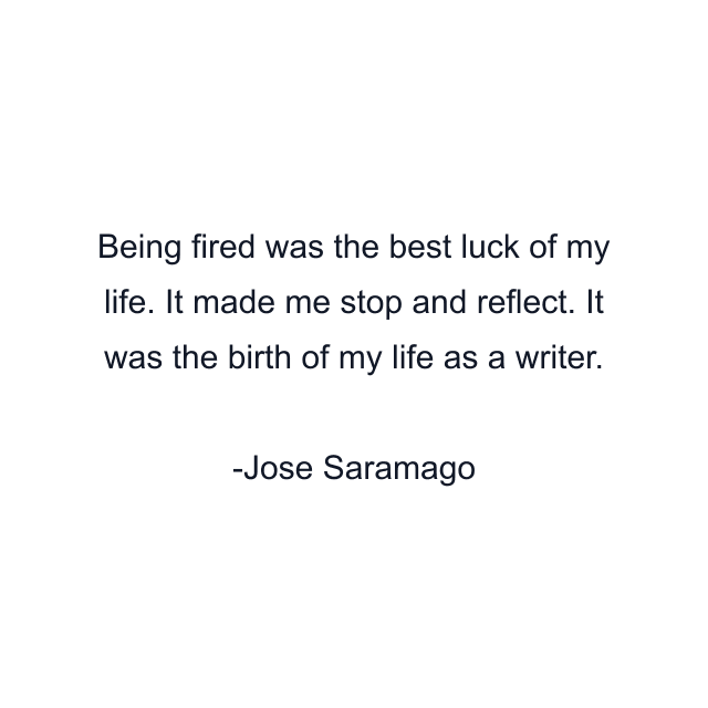 Being fired was the best luck of my life. It made me stop and reflect. It was the birth of my life as a writer.