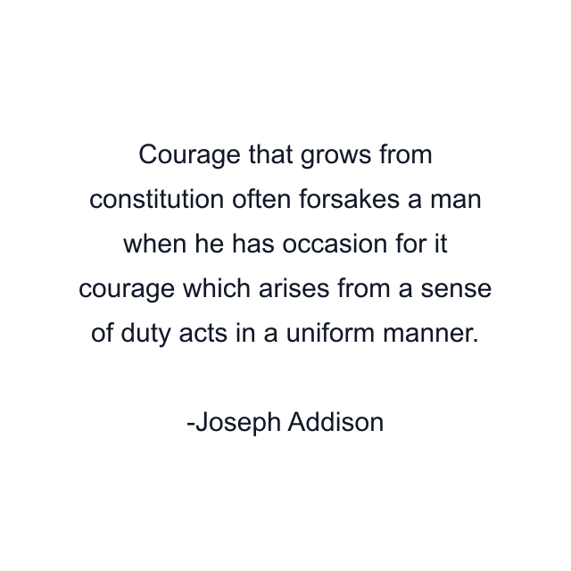 Courage that grows from constitution often forsakes a man when he has occasion for it courage which arises from a sense of duty acts in a uniform manner.