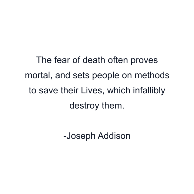 The fear of death often proves mortal, and sets people on methods to save their Lives, which infallibly destroy them.