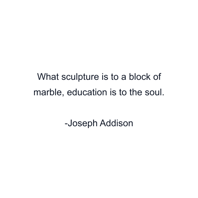 What sculpture is to a block of marble, education is to the soul.