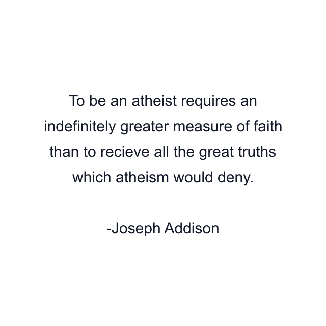 To be an atheist requires an indefinitely greater measure of faith than to recieve all the great truths which atheism would deny.