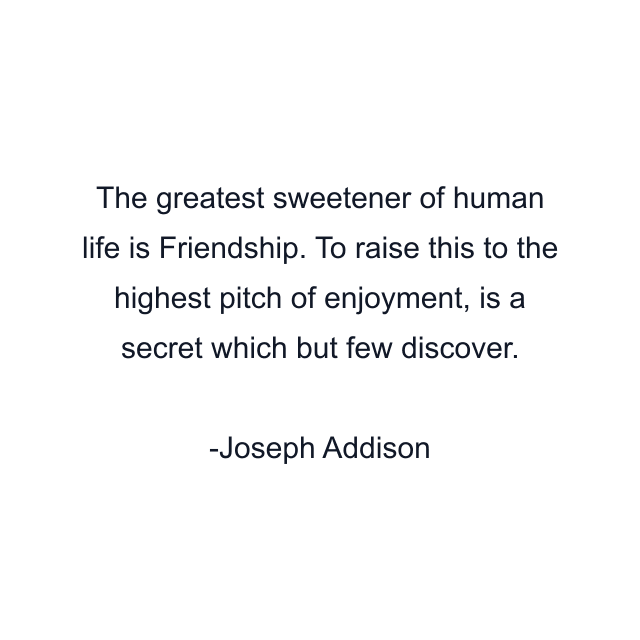 The greatest sweetener of human life is Friendship. To raise this to the highest pitch of enjoyment, is a secret which but few discover.