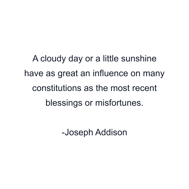 A cloudy day or a little sunshine have as great an influence on many constitutions as the most recent blessings or misfortunes.