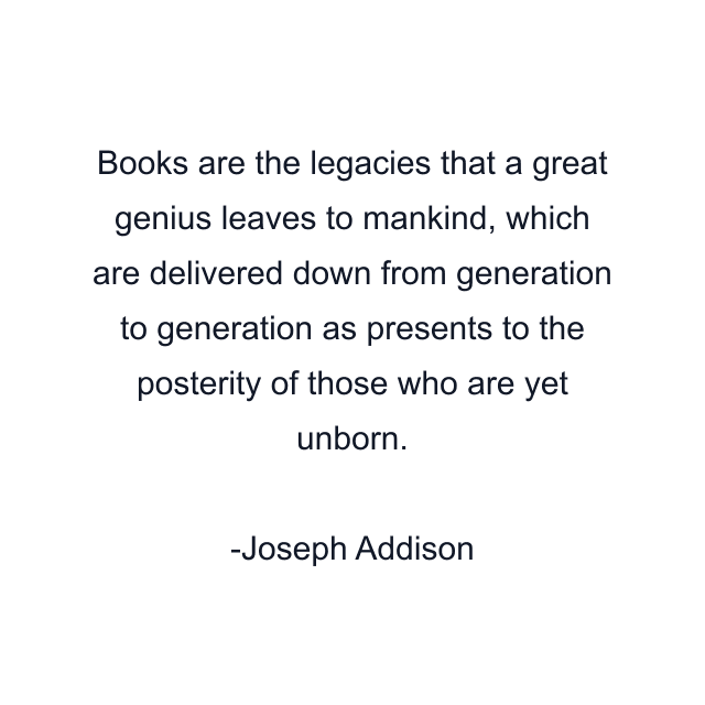 Books are the legacies that a great genius leaves to mankind, which are delivered down from generation to generation as presents to the posterity of those who are yet unborn.