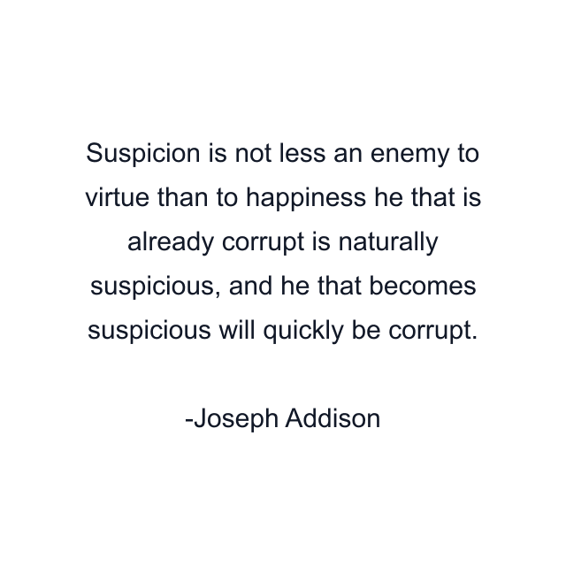 Suspicion is not less an enemy to virtue than to happiness he that is already corrupt is naturally suspicious, and he that becomes suspicious will quickly be corrupt.