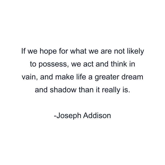 If we hope for what we are not likely to possess, we act and think in vain, and make life a greater dream and shadow than it really is.