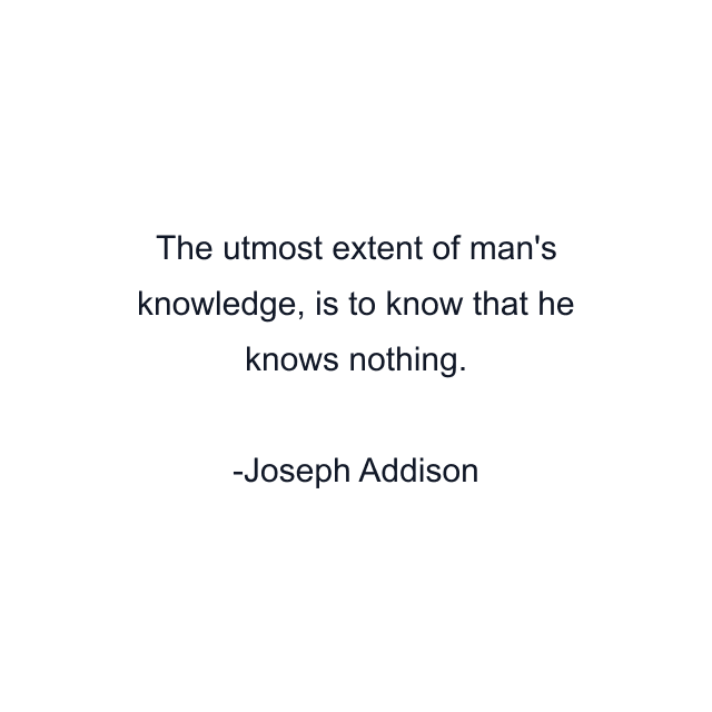 The utmost extent of man's knowledge, is to know that he knows nothing.