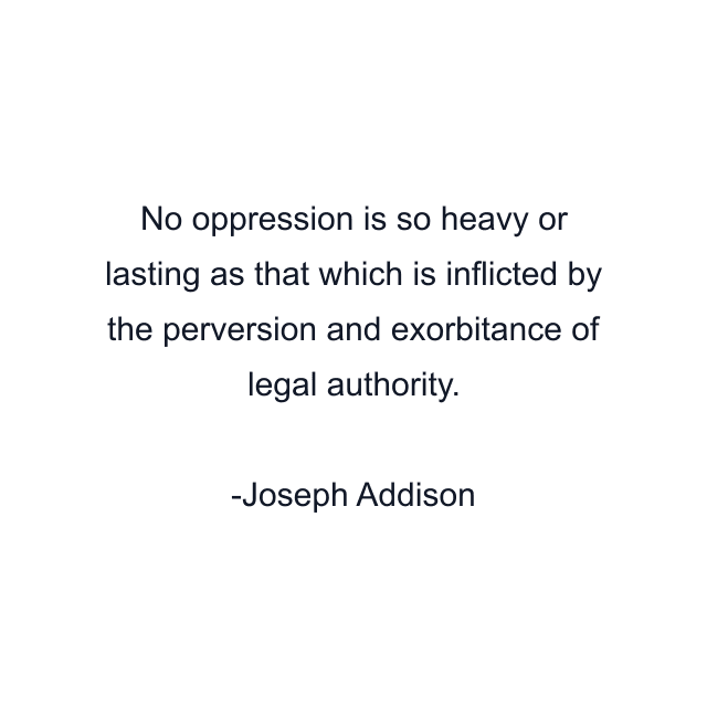 No oppression is so heavy or lasting as that which is inflicted by the perversion and exorbitance of legal authority.