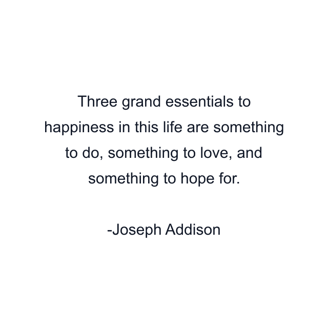 Three grand essentials to happiness in this life are something to do, something to love, and something to hope for.