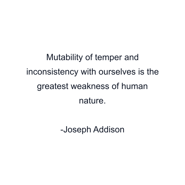 Mutability of temper and inconsistency with ourselves is the greatest weakness of human nature.