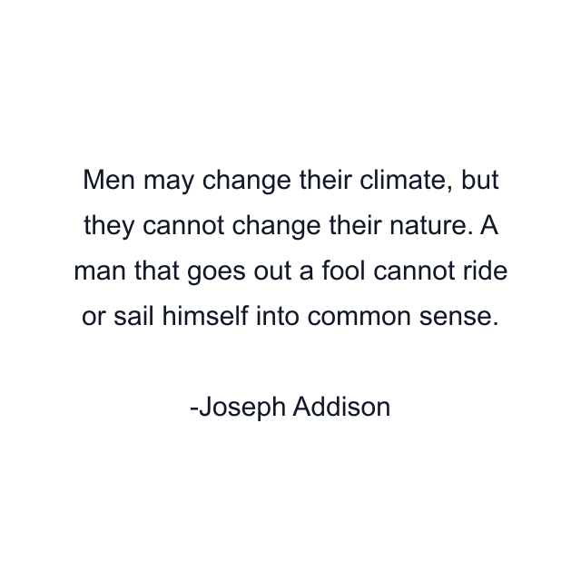 Men may change their climate, but they cannot change their nature. A man that goes out a fool cannot ride or sail himself into common sense.