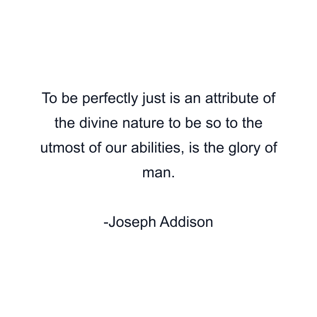 To be perfectly just is an attribute of the divine nature to be so to the utmost of our abilities, is the glory of man.