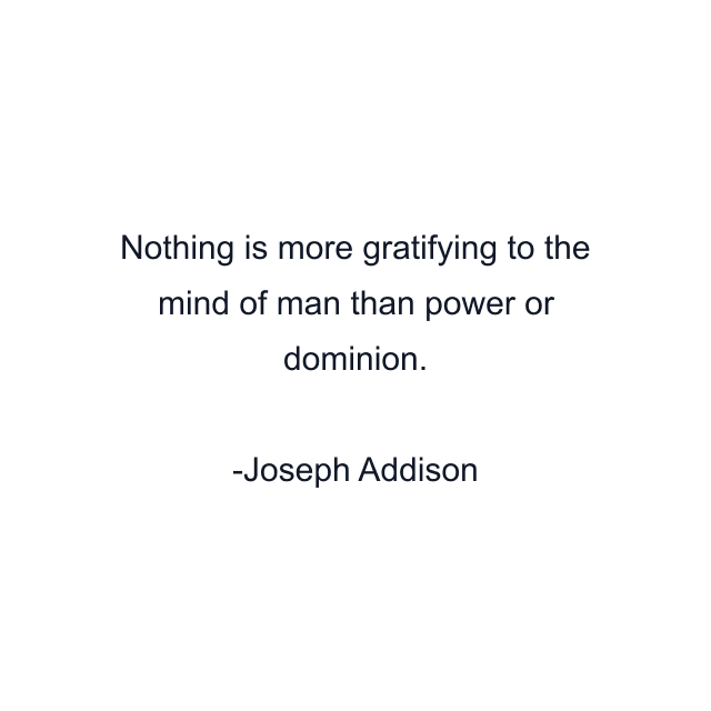 Nothing is more gratifying to the mind of man than power or dominion.