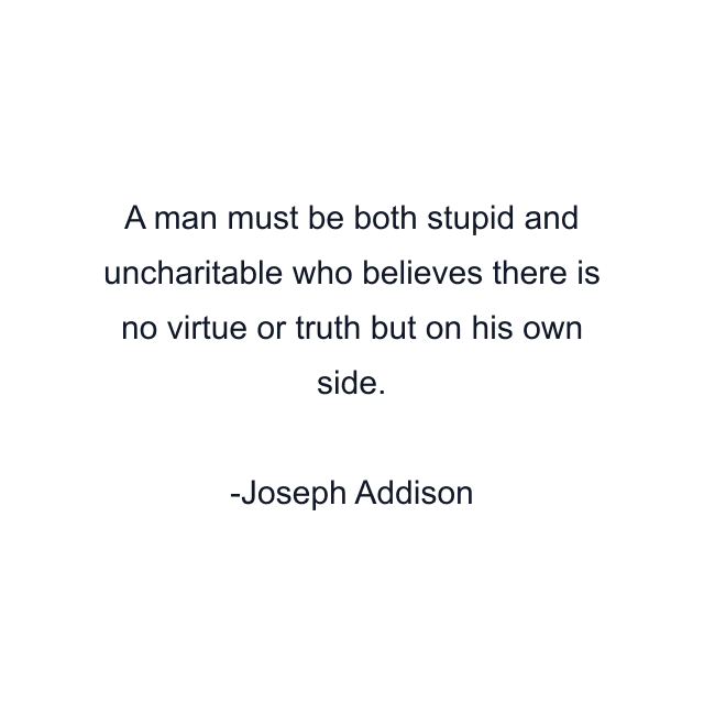 A man must be both stupid and uncharitable who believes there is no virtue or truth but on his own side.