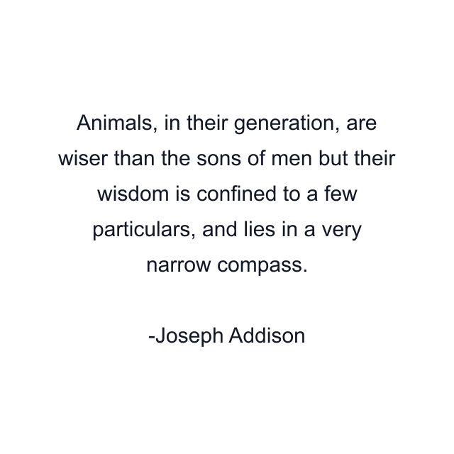 Animals, in their generation, are wiser than the sons of men but their wisdom is confined to a few particulars, and lies in a very narrow compass.