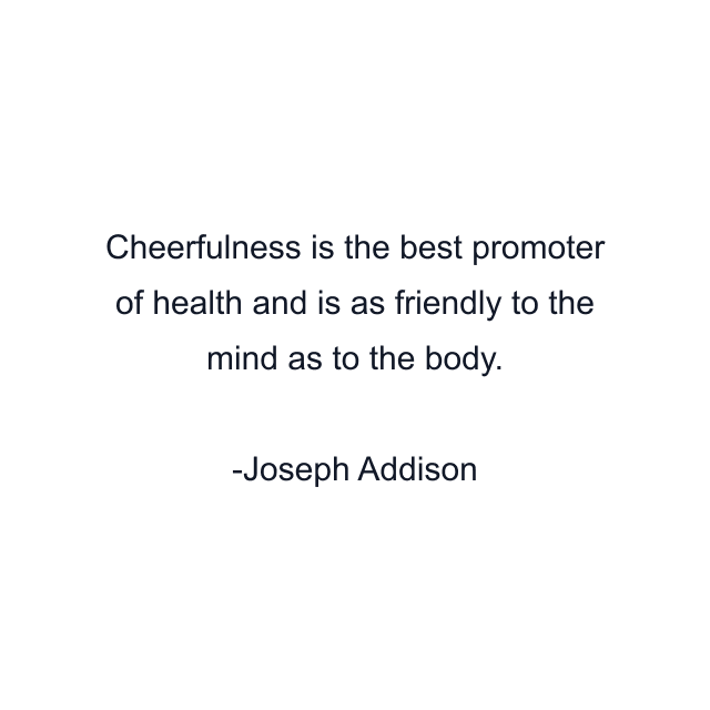 Cheerfulness is the best promoter of health and is as friendly to the mind as to the body.