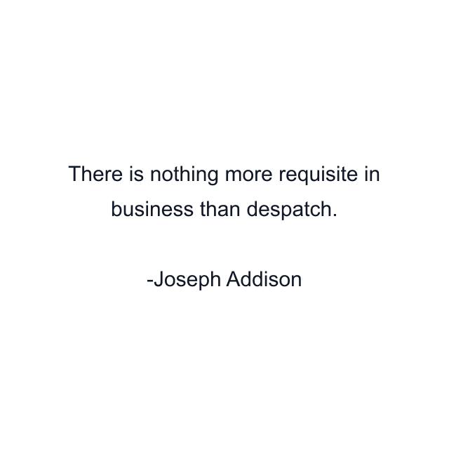 There is nothing more requisite in business than despatch.