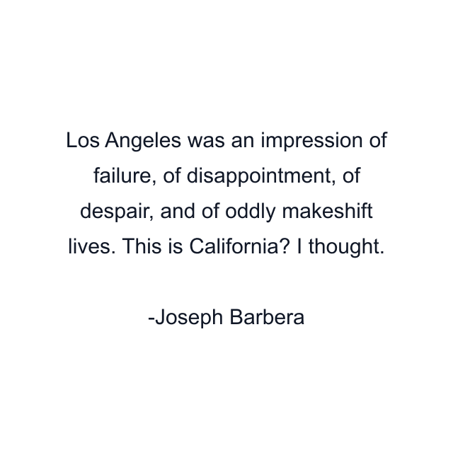 Los Angeles was an impression of failure, of disappointment, of despair, and of oddly makeshift lives. This is California? I thought.