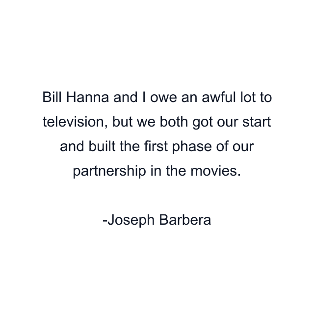 Bill Hanna and I owe an awful lot to television, but we both got our start and built the first phase of our partnership in the movies.