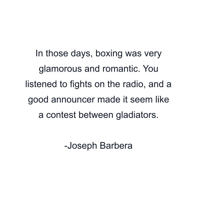 In those days, boxing was very glamorous and romantic. You listened to fights on the radio, and a good announcer made it seem like a contest between gladiators.