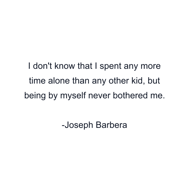 I don't know that I spent any more time alone than any other kid, but being by myself never bothered me.