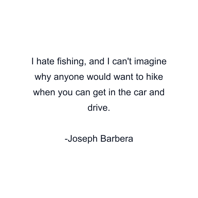 I hate fishing, and I can't imagine why anyone would want to hike when you can get in the car and drive.