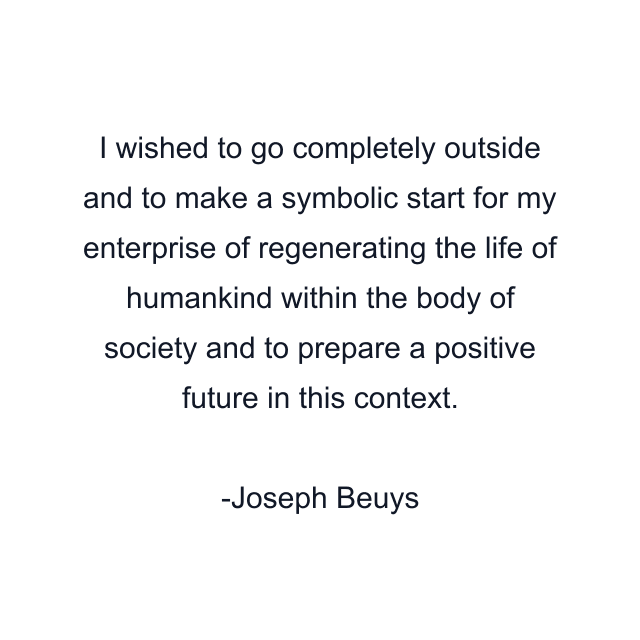 I wished to go completely outside and to make a symbolic start for my enterprise of regenerating the life of humankind within the body of society and to prepare a positive future in this context.