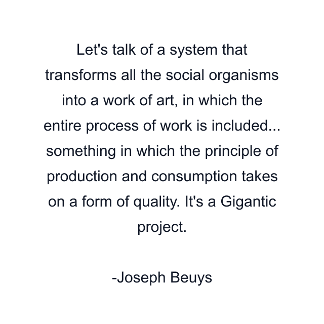 Let's talk of a system that transforms all the social organisms into a work of art, in which the entire process of work is included... something in which the principle of production and consumption takes on a form of quality. It's a Gigantic project.