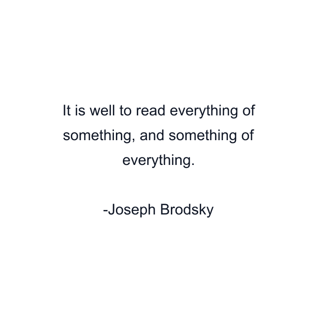 It is well to read everything of something, and something of everything.