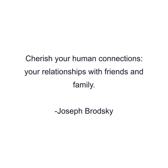 Cherish your human connections: your relationships with friends and family.